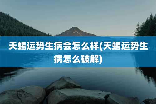 天蝎运势生病会怎么样(天蝎运势生病怎么破解)
