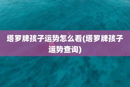 塔罗牌孩子运势怎么看(塔罗牌孩子运势查询)