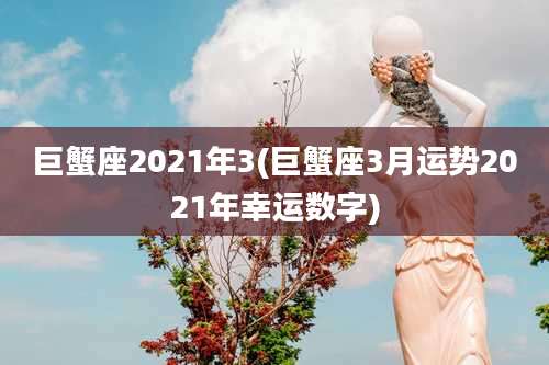 巨蟹座2021年3(巨蟹座3月运势2021年幸运数字)
