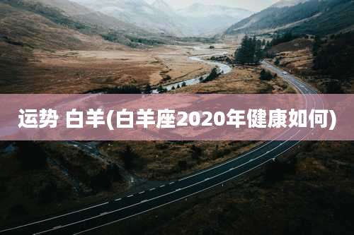 运势 白羊(白羊座2020年健康如何)