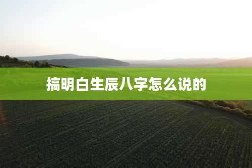 搞明白生辰八字怎么说的