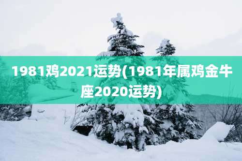 1981鸡2021运势(1981年属鸡金牛座2020运势)