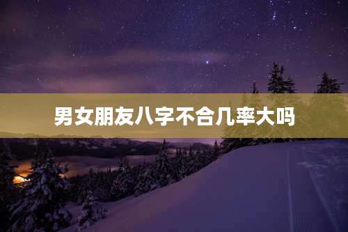 男女朋友八字不合几率大吗