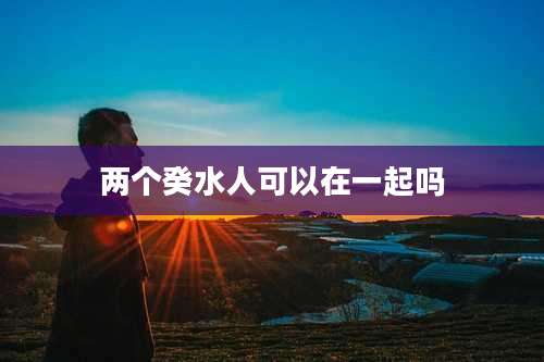 两个癸水人可以在一起吗