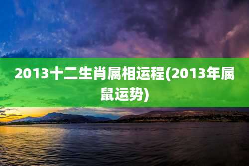 2013十二生肖属相运程(2013年属鼠运势)