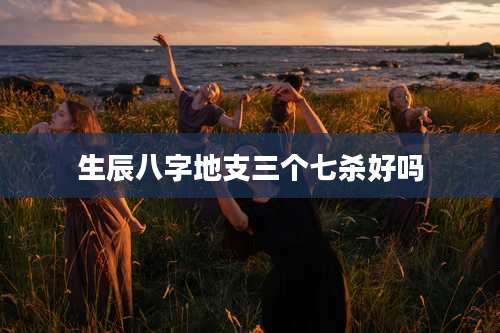 生辰八字地支三个七杀好吗