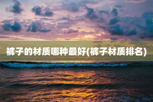 裤子的材质哪种最好(裤子材质排名)