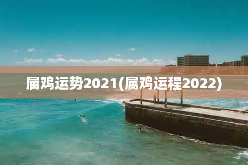 属鸡运势2021(属鸡运程2022)