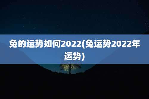 兔的运势如何2022(兔运势2022年运势)