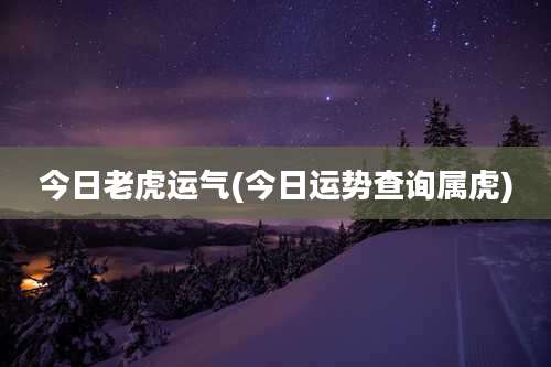 今日老虎运气(今日运势查询属虎)
