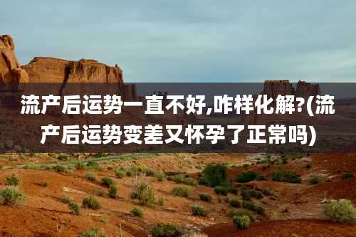 流产后运势一直不好,咋样化解?(流产后运势变差又怀孕了正常吗)
