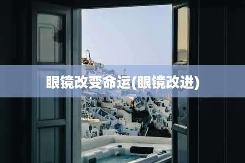 眼镜改变命运(眼镜改进)