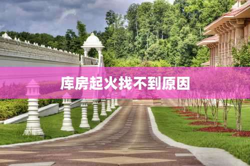 库房起火找不到原因