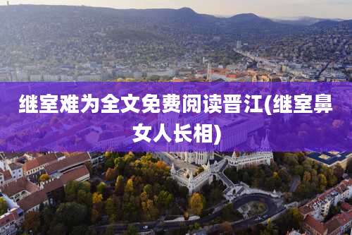 继室难为全文免费阅读晋江(继室鼻女人长相)