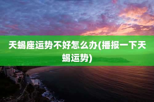 天蝎座运势不好怎么办(播报一下天蝎运势)