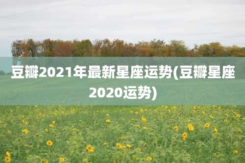 豆瓣2021年最新星座运势(豆瓣星座2020运势)