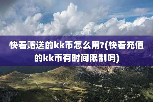 快看赠送的kk币怎么用?(快看充值的kk币有时间限制吗)