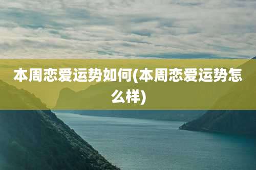 本周恋爱运势如何(本周恋爱运势怎么样)