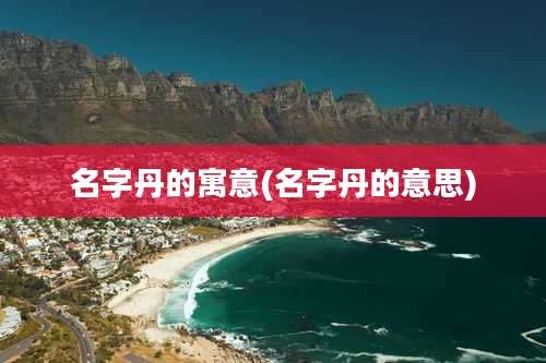 名字丹的寓意(名字丹的意思)