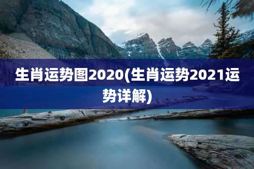 生肖运势图2020(生肖运势2021运势详解)