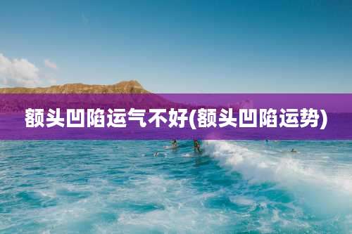 额头凹陷运气不好(额头凹陷运势)