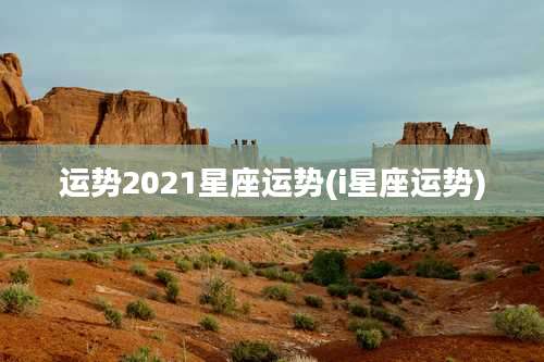 运势2021星座运势(i星座运势)