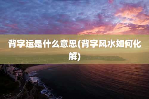 背字运是什么意思(背字风水如何化解)