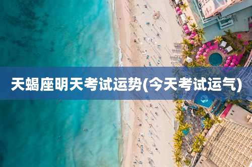 天蝎座明天考试运势(今天考试运气)