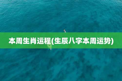 本周生肖运程(生辰八字本周运势)