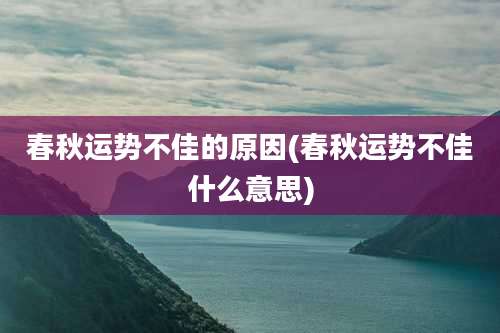 春秋运势不佳的原因(春秋运势不佳什么意思)