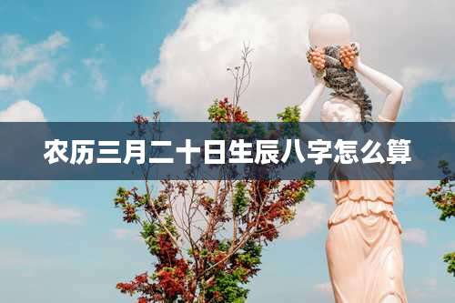 农历三月二十日生辰八字怎么算