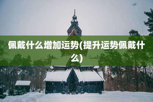 佩戴什么增加运势(提升运势佩戴什么)