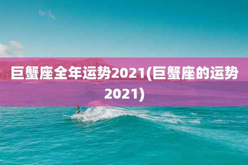 巨蟹座全年运势2021(巨蟹座的运势2021)