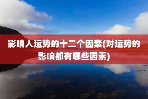 影响人运势的十二个因素(对运势的影响都有哪些因素)