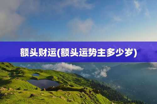 额头财运(额头运势主多少岁)