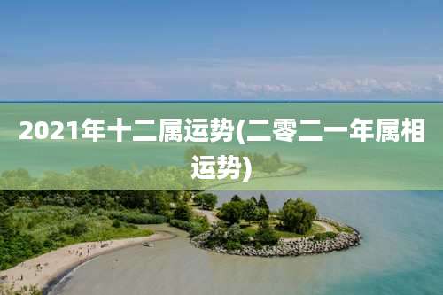 2021年十二属运势(二零二一年属相运势)