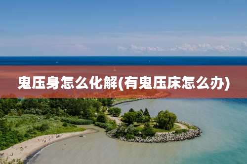 鬼压身怎么化解(有鬼压床怎么办)