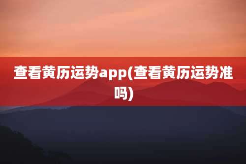 查看黄历运势app(查看黄历运势准吗)