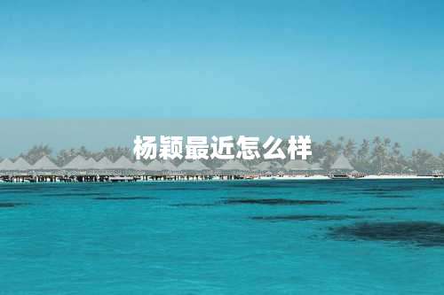 杨颖最近怎么样