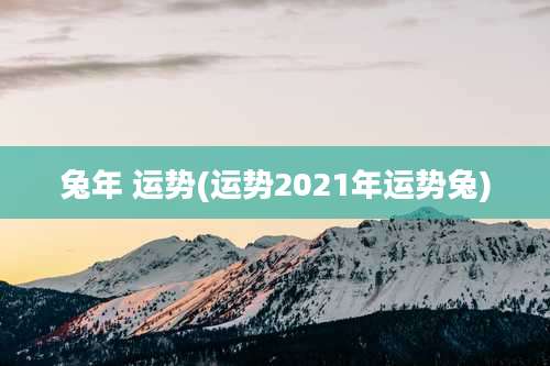 兔年 运势(运势2021年运势兔)