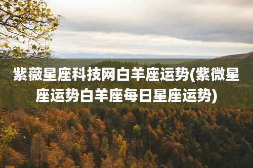 紫薇星座科技网白羊座运势(紫微星座运势白羊座每日星座运势)