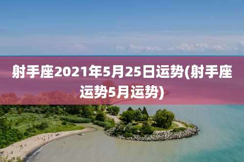 射手座2021年5月25日运势(射手座运势5月运势)