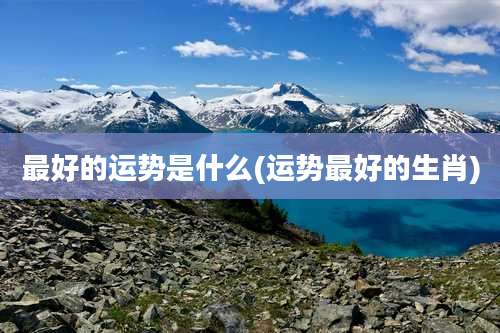 最好的运势是什么(运势最好的生肖)