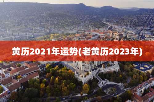 黄历2021年运势(老黄历2023年)