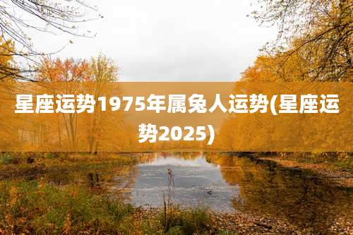 星座运势1975年属兔人运势(星座运势2025)