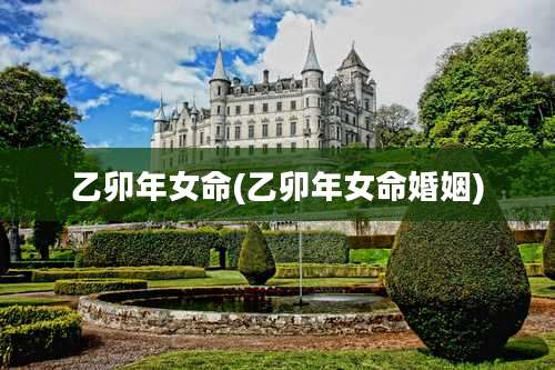 乙卯年女命(乙卯年女命婚姻)