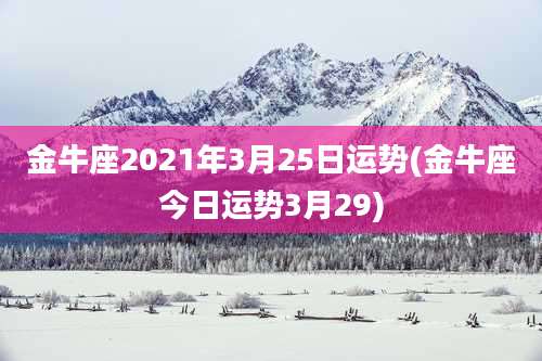 金牛座2021年3月25日运势(金牛座今日运势3月29)