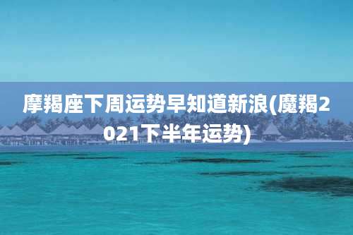 摩羯座下周运势早知道新浪(魔羯2021下半年运势)