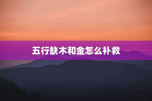 五行缺木和金怎么补救