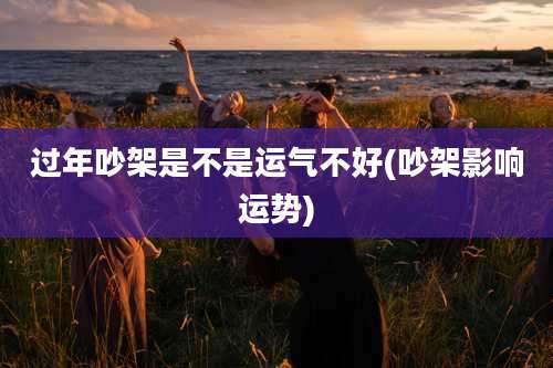 过年吵架是不是运气不好(吵架影响运势)